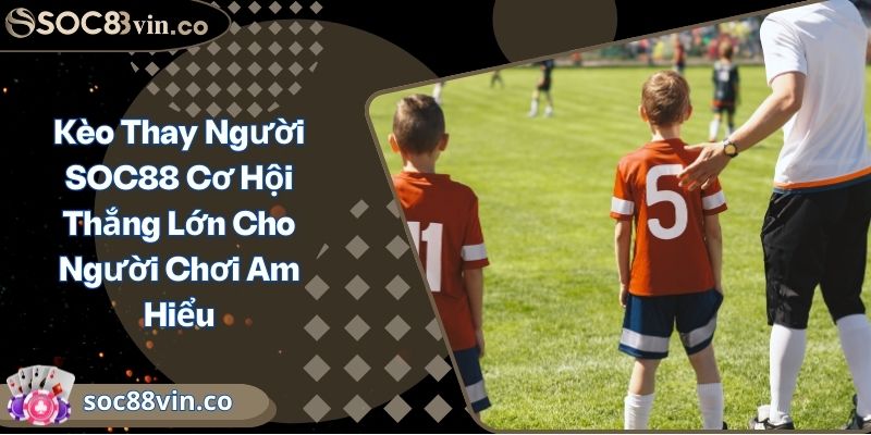 Kèo Thay Người SOC88 Cơ Hội Thắng Lớn Cho Người Chơi Am Hiểu